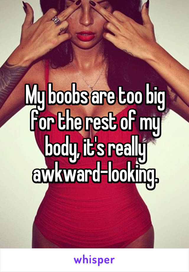My boobs are too big for the rest of my body, it's really awkward-looking.