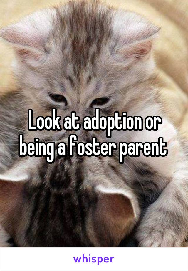 Look at adoption or being a foster parent 