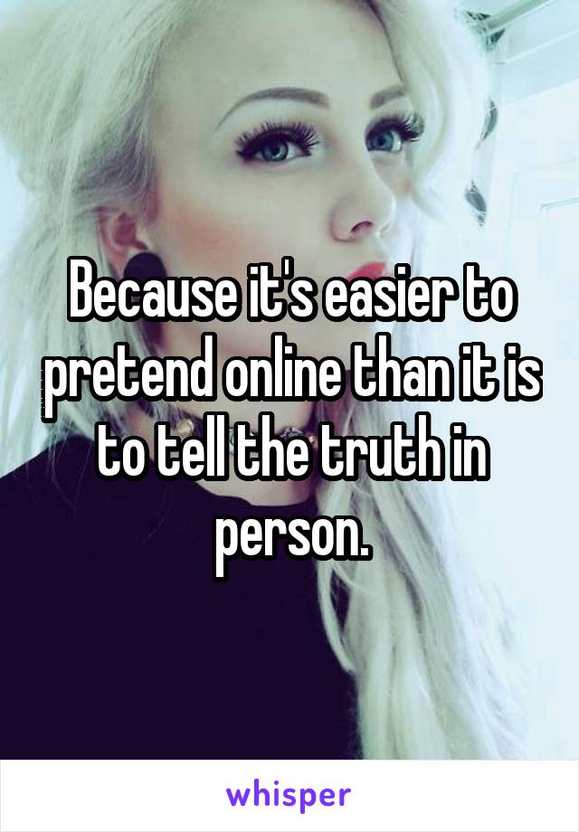 Because it's easier to pretend online than it is to tell the truth in person.