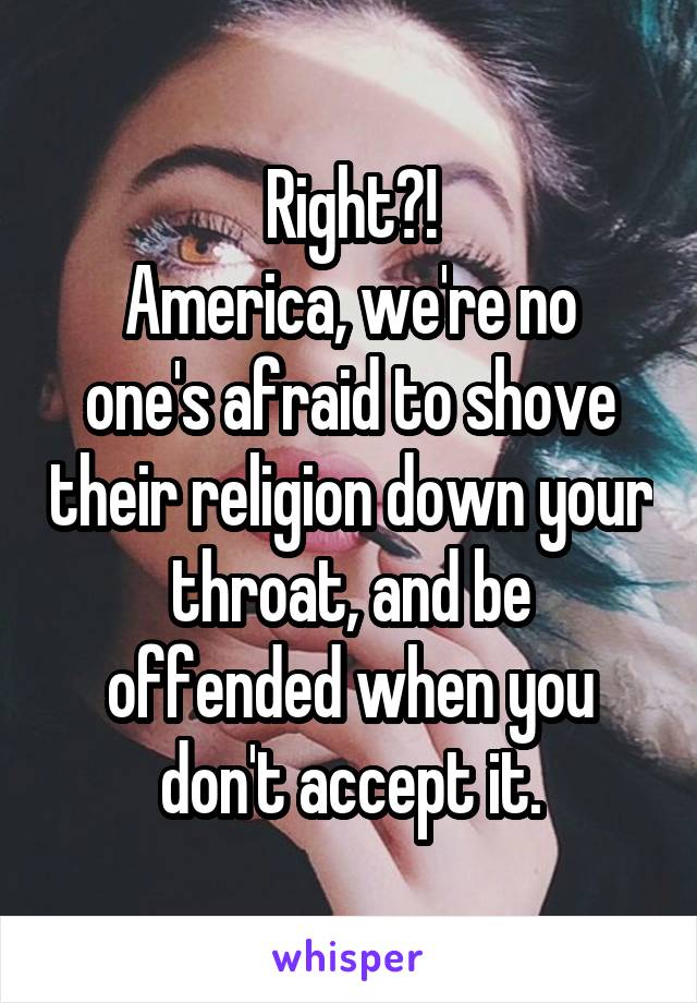 Right?!
America, we're no one's afraid to shove their religion down your throat, and be offended when you don't accept it.