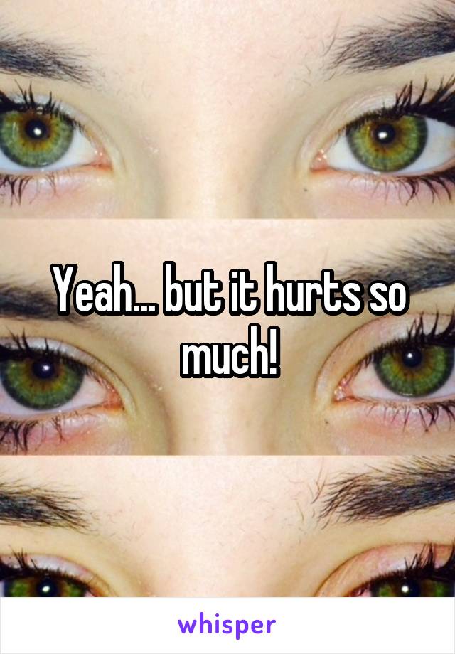 Yeah... but it hurts so much!