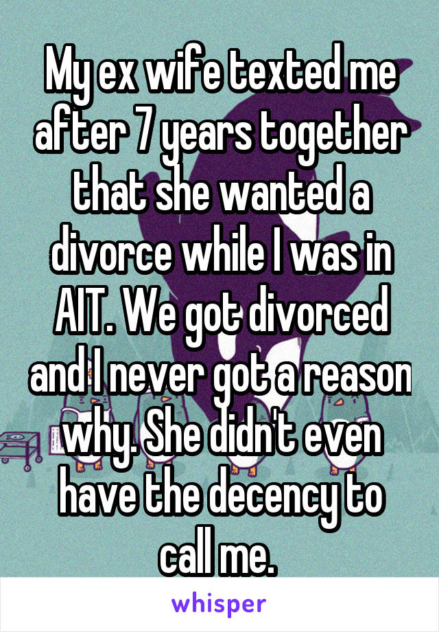 My ex wife texted me after 7 years together that she wanted a divorce while I was in AIT. We got divorced and I never got a reason why. She didn't even have the decency to call me. 