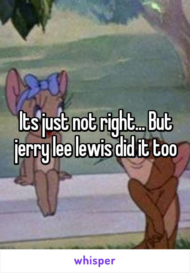 Its just not right... But jerry lee lewis did it too