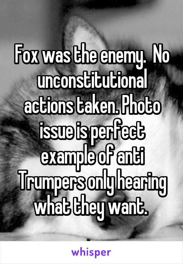 Fox was the enemy.  No unconstitutional actions taken. Photo issue is perfect example of anti Trumpers only hearing what they want. 