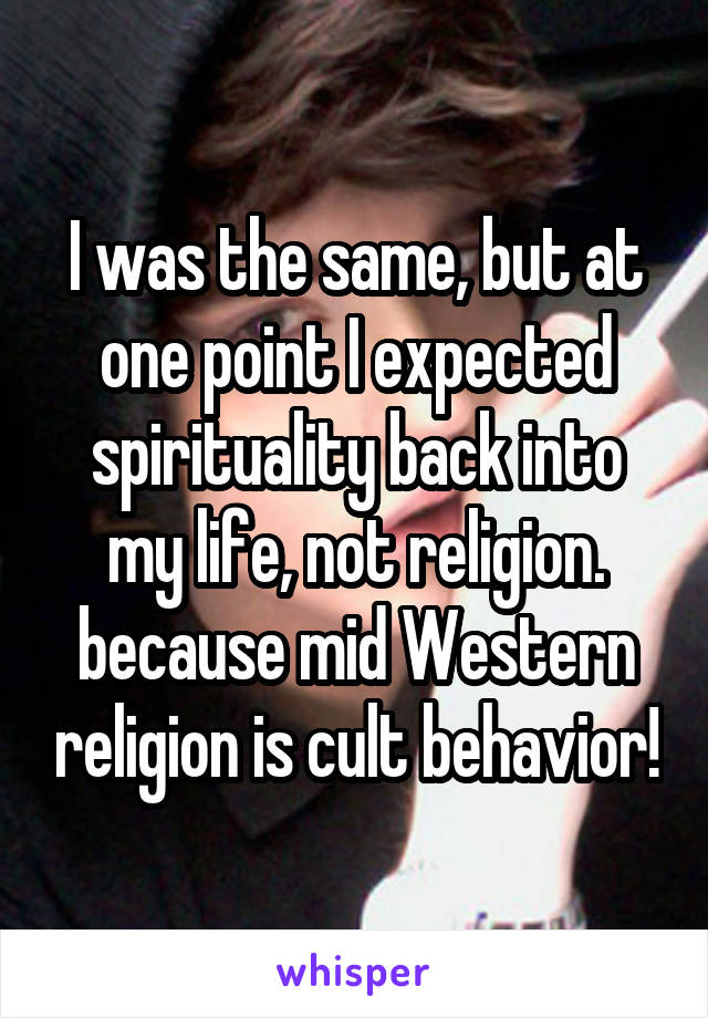 I was the same, but at one point I expected spirituality back into my life, not religion. because mid Western religion is cult behavior!