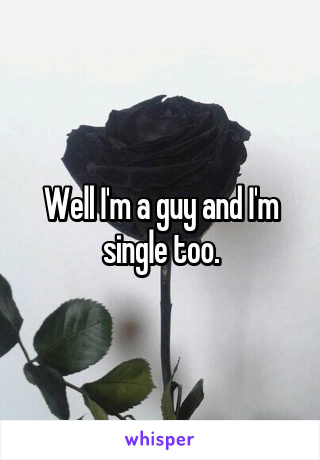 Well I'm a guy and I'm single too.