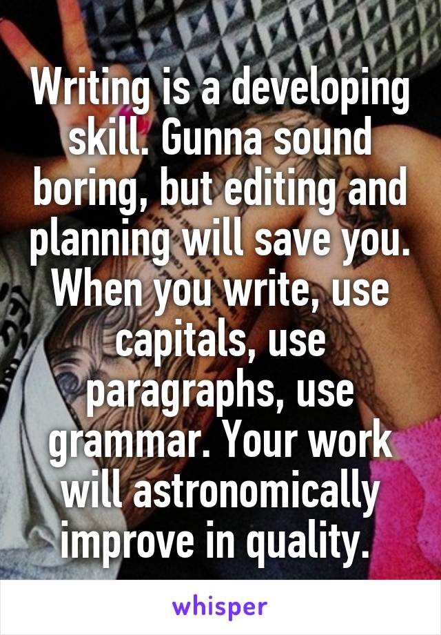 Writing is a developing skill. Gunna sound boring, but editing and planning will save you. When you write, use capitals, use paragraphs, use grammar. Your work will astronomically improve in quality. 