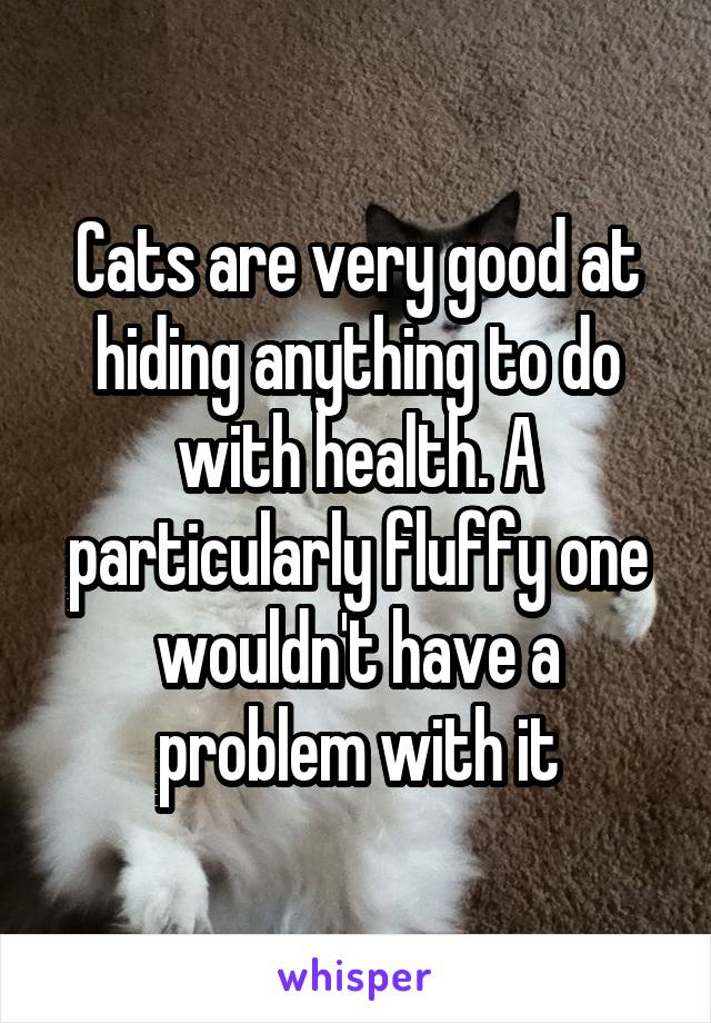 Cats are very good at hiding anything to do with health. A particularly fluffy one wouldn't have a problem with it