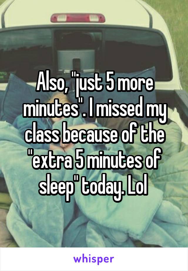 Also, "just 5 more minutes". I missed my class because of the "extra 5 minutes of sleep" today. Lol 
