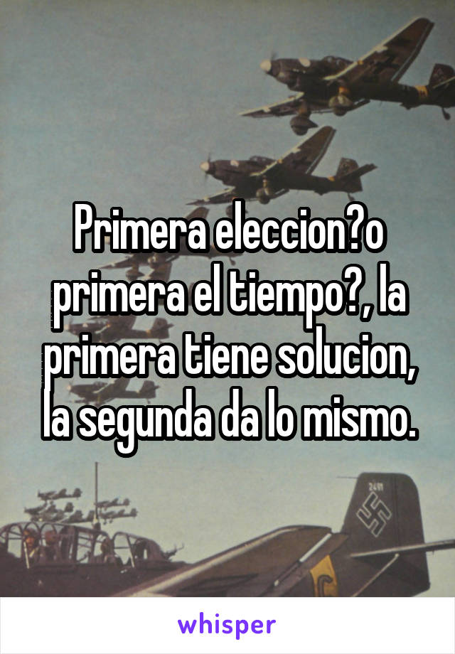 Primera eleccion?o primera el tiempo?, la primera tiene solucion, la segunda da lo mismo.