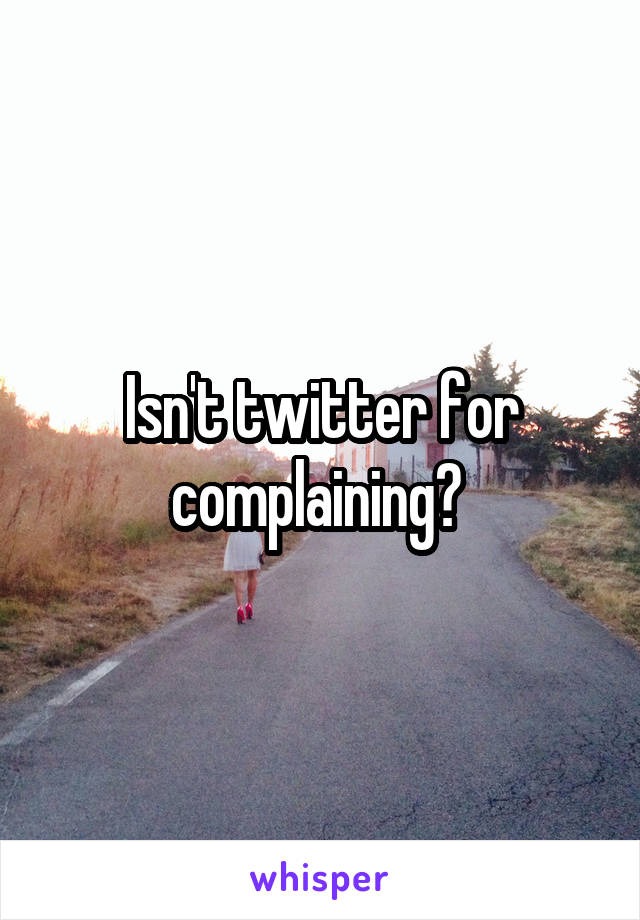 Isn't twitter for complaining? 