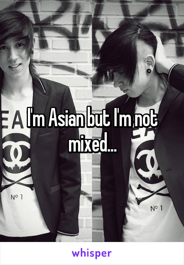 I'm Asian but I'm not mixed...