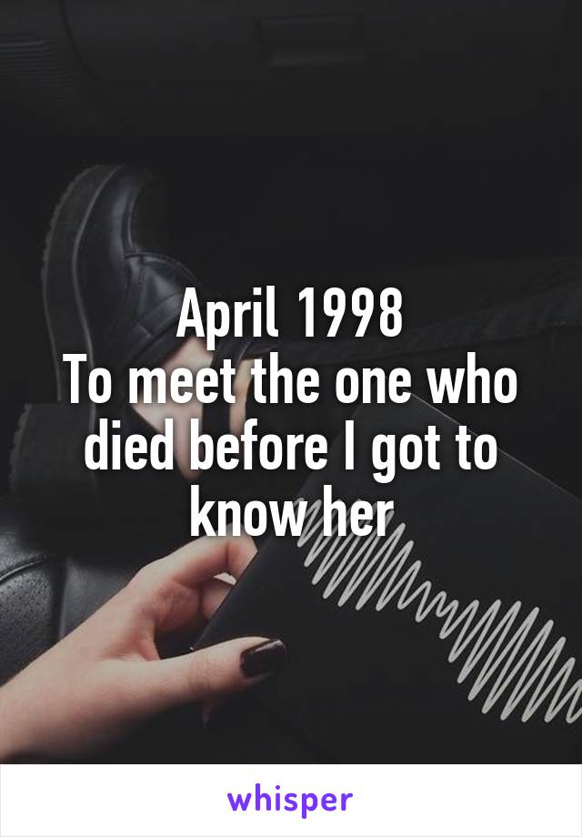 April 1998
To meet the one who died before I got to know her