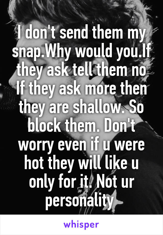 I don't send them my snap.Why would you.If they ask tell them no If they ask more then they are shallow. So block them. Don't worry even if u were hot they will like u only for it. Not ur personality 