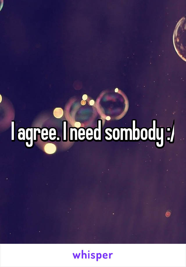 I agree. I need sombody :/