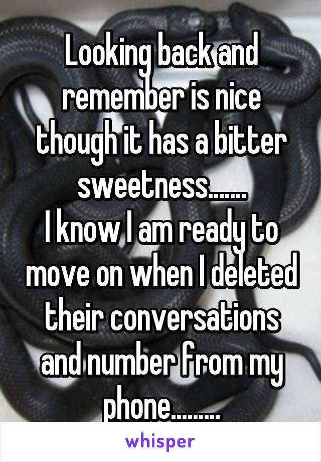 Looking back and remember is nice though it has a bitter sweetness.......
I know I am ready to move on when I deleted their conversations and number from my phone.........