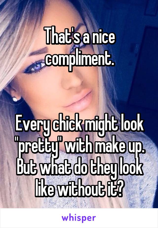 That's a nice compliment.


Every chick might look "pretty" with make up. But what do they look like without it?