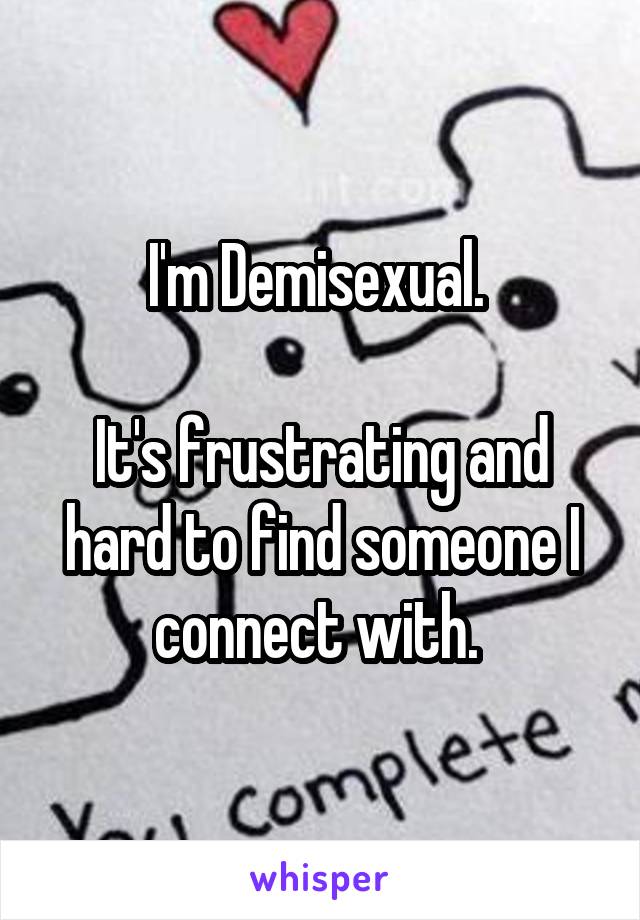 I'm Demisexual. 

It's frustrating and hard to find someone I connect with. 