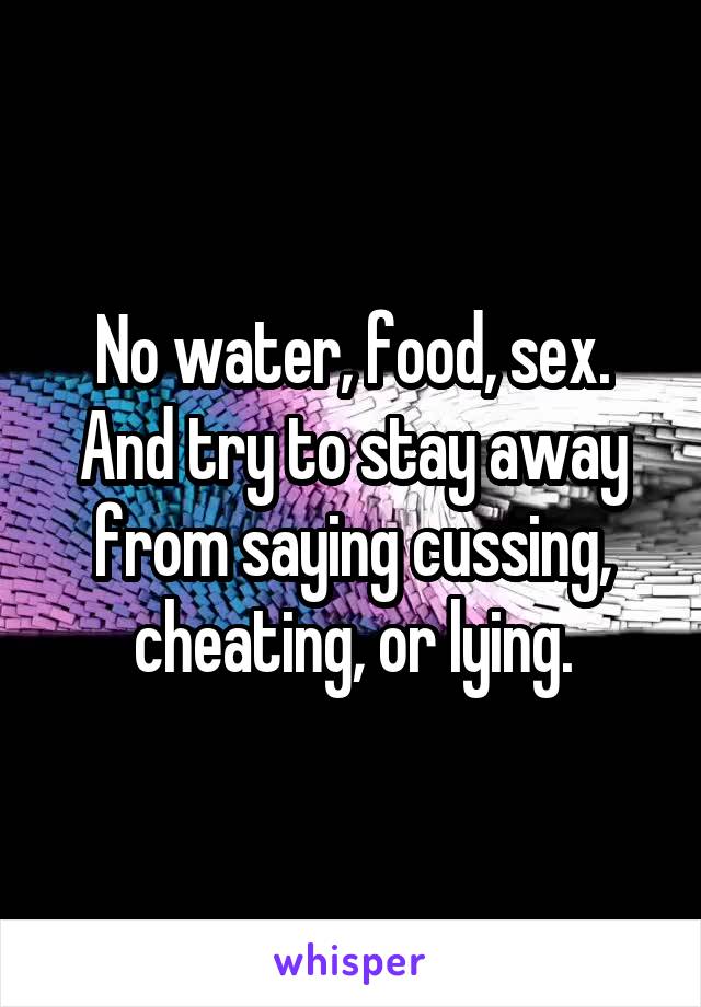 No water, food, sex. And try to stay away from saying cussing, cheating, or lying.