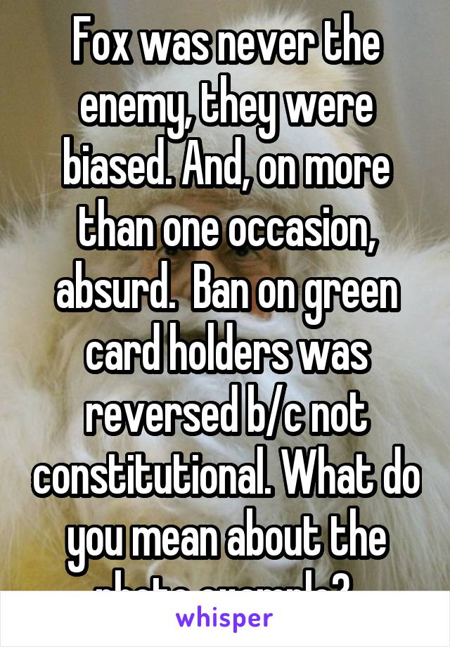 Fox was never the enemy, they were biased. And, on more than one occasion, absurd.  Ban on green card holders was reversed b/c not constitutional. What do you mean about the photo example? 