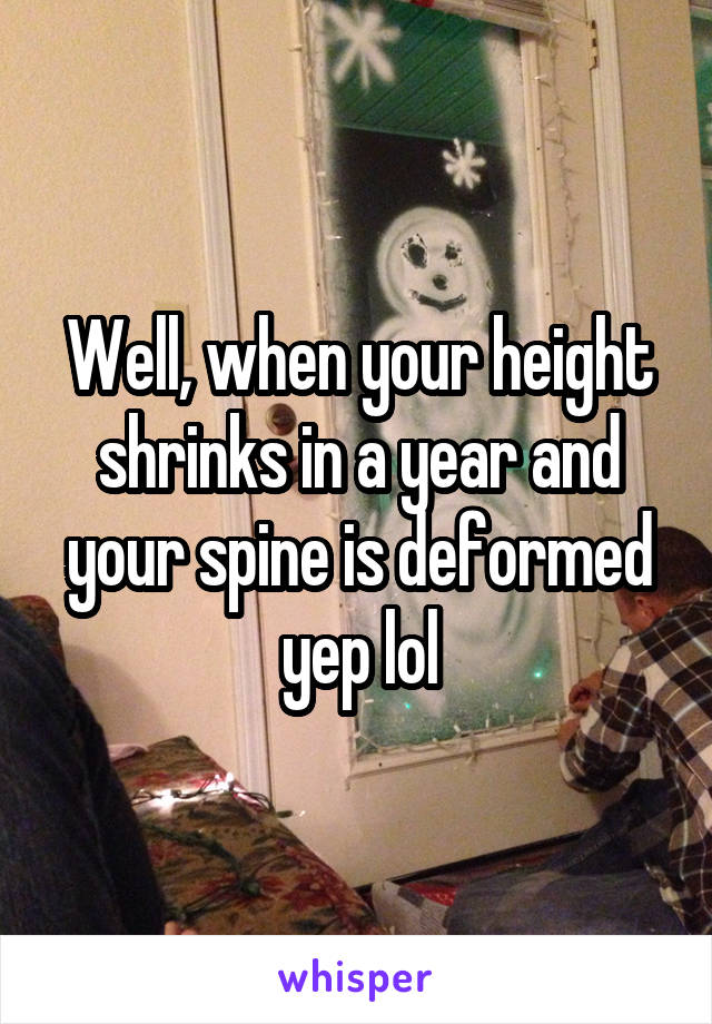 Well, when your height shrinks in a year and your spine is deformed yep lol