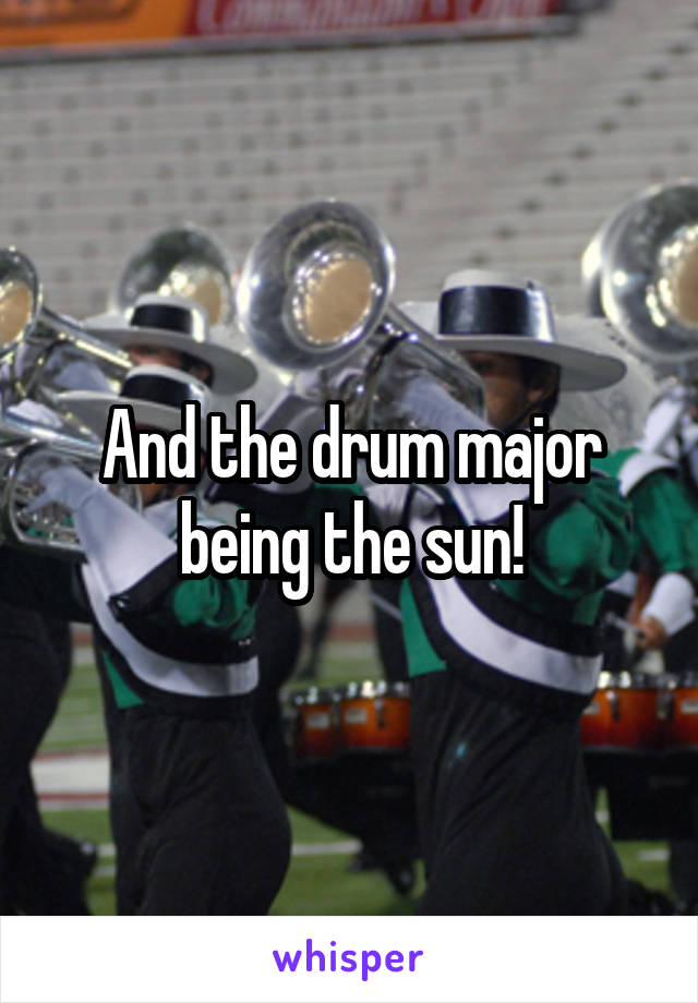And the drum major being the sun!