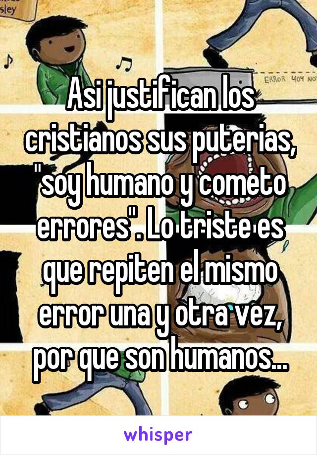 Asi justifican los cristianos sus puterias, "soy humano y cometo errores". Lo triste es que repiten el mismo error una y otra vez, por que son humanos...