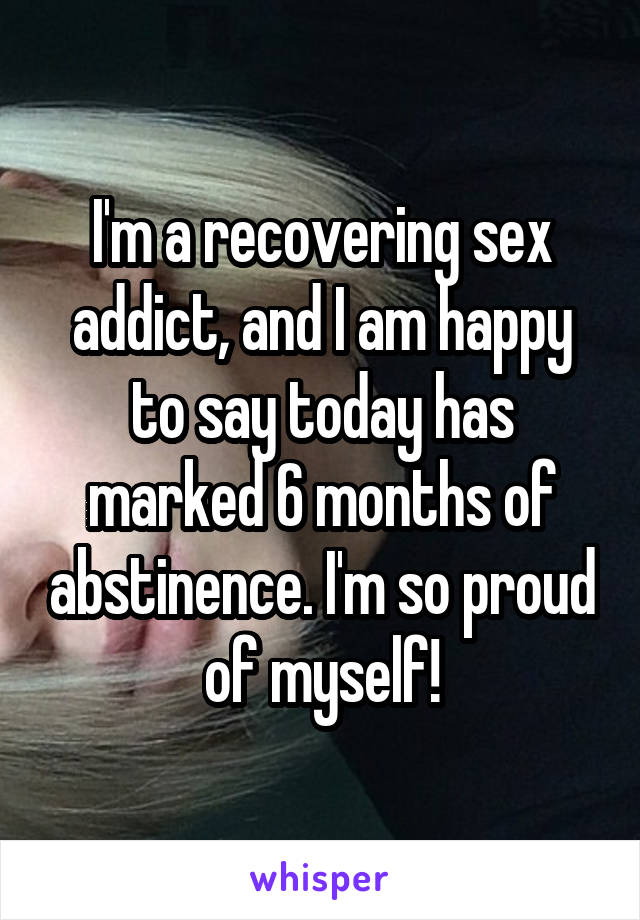 I'm a recovering sex addict, and I am happy to say today has marked 6 months of abstinence. I'm so proud of myself!