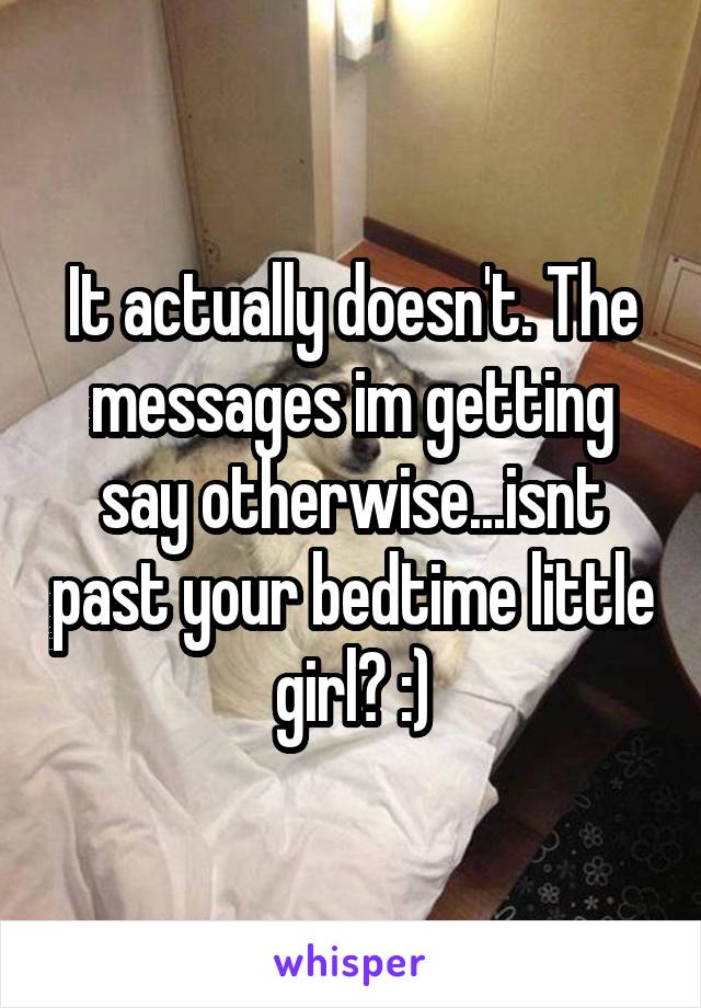 It actually doesn't. The messages im getting say otherwise...isnt past your bedtime little girl? :)