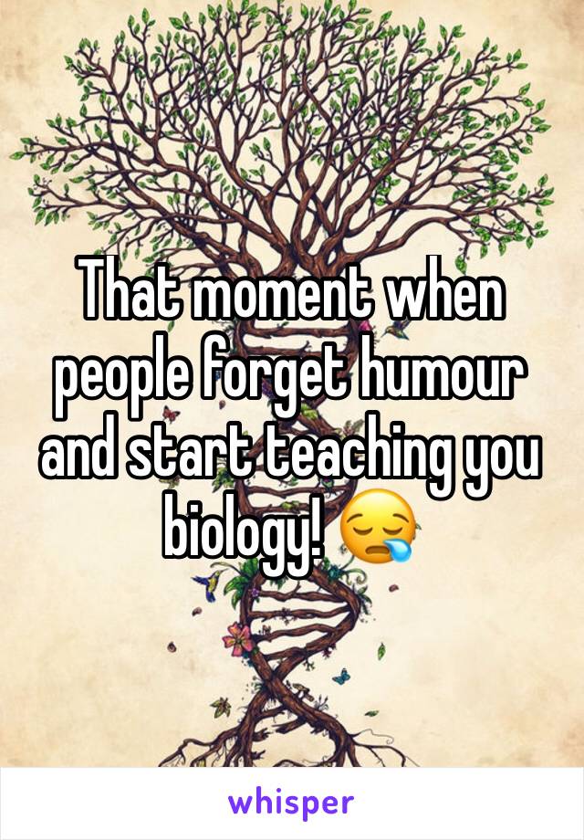That moment when people forget humour and start teaching you biology! 😪
