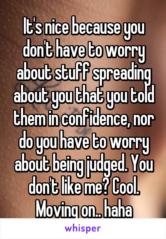 It's nice because you don't have to worry about stuff spreading about you that you told them in confidence, nor do you have to worry about being judged. You don't like me? Cool. Moving on.. haha