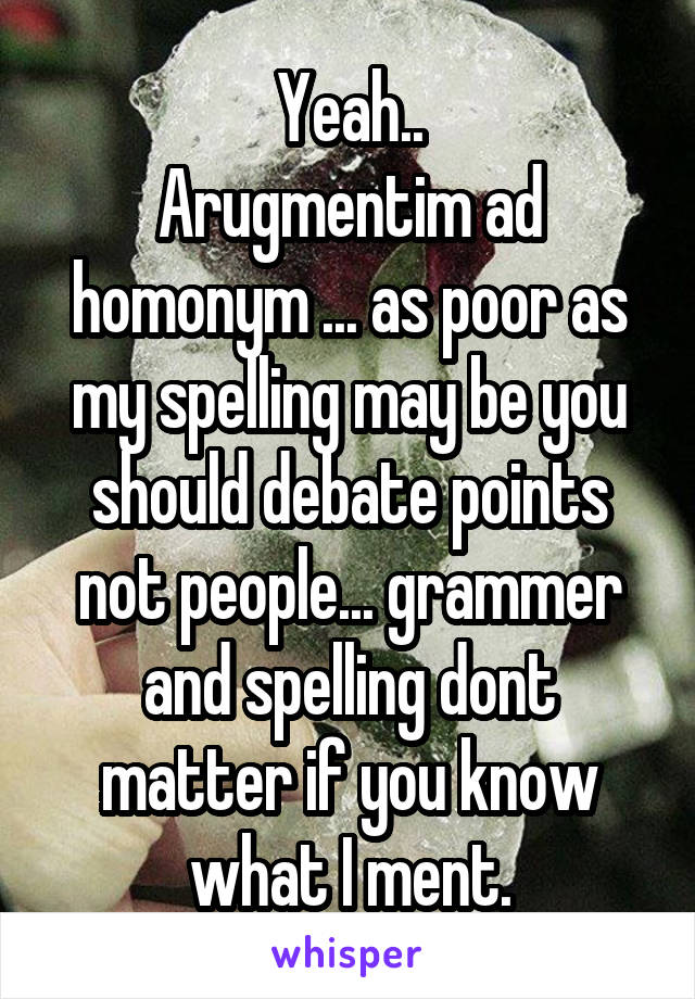 Yeah..
Arugmentim ad homonym ... as poor as my spelling may be you should debate points not people... grammer and spelling dont matter if you know what I ment.