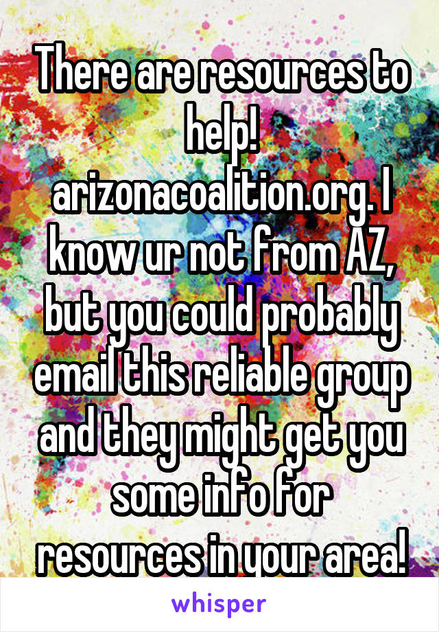 There are resources to help! arizonacoalition.org. I know ur not from AZ, but you could probably email this reliable group and they might get you some info for resources in your area!
