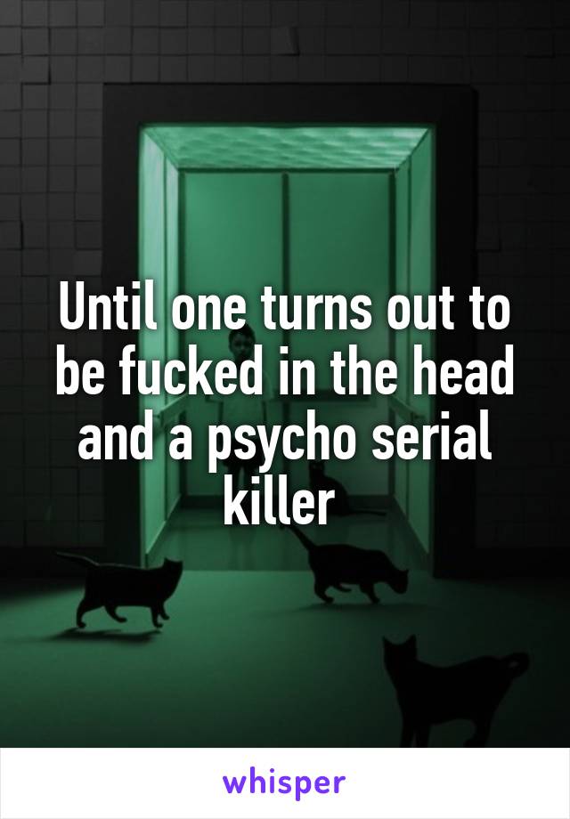 Until one turns out to be fucked in the head and a psycho serial killer 
