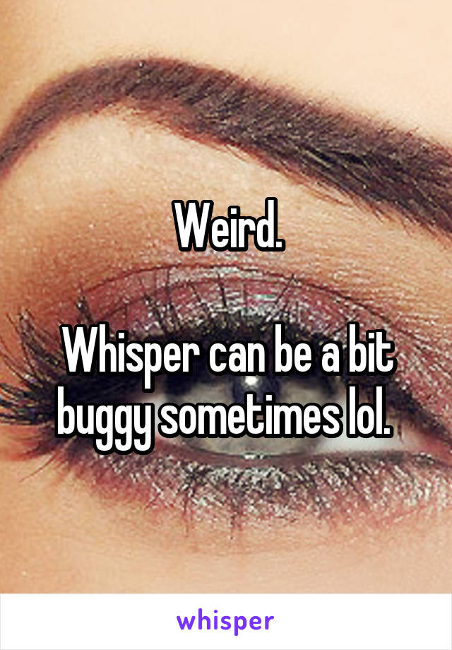 Weird.

Whisper can be a bit buggy sometimes lol. 