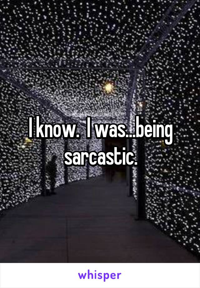 I know.  I was...being sarcastic.