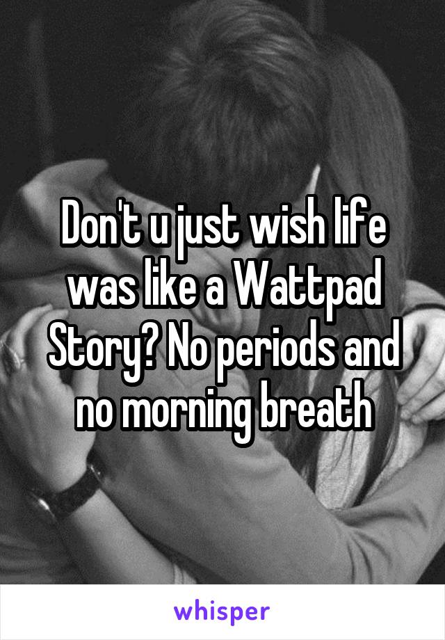 Don't u just wish life was like a Wattpad Story? No periods and no morning breath