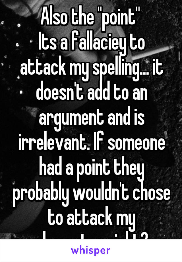 Also the "point" 
Its a fallaciey to attack my spelling... it doesn't add to an argument and is irrelevant. If someone had a point they probably wouldn't chose to attack my character right?