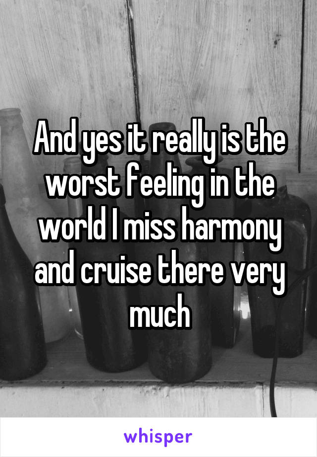 And yes it really is the worst feeling in the world I miss harmony and cruise there very much