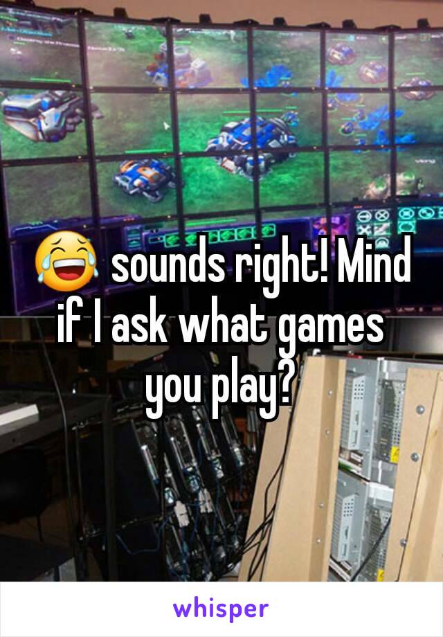 😂 sounds right! Mind if I ask what games you play?