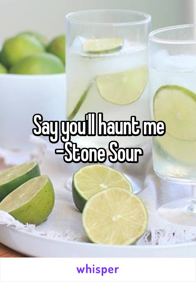 Say you'll haunt me
-Stone Sour