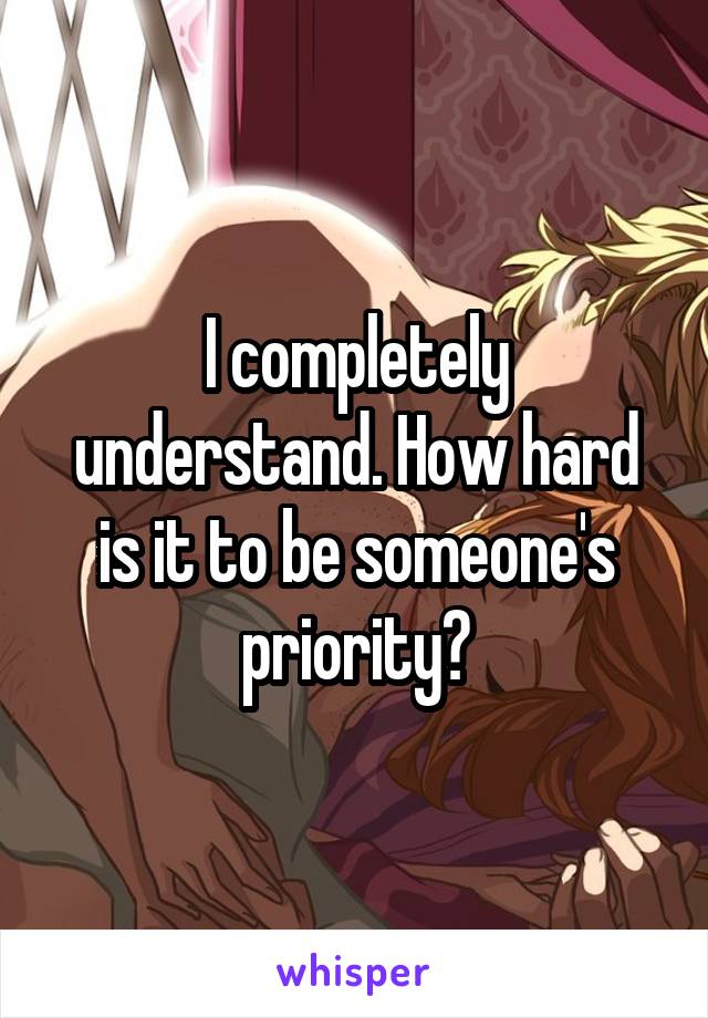 I completely understand. How hard is it to be someone's priority?