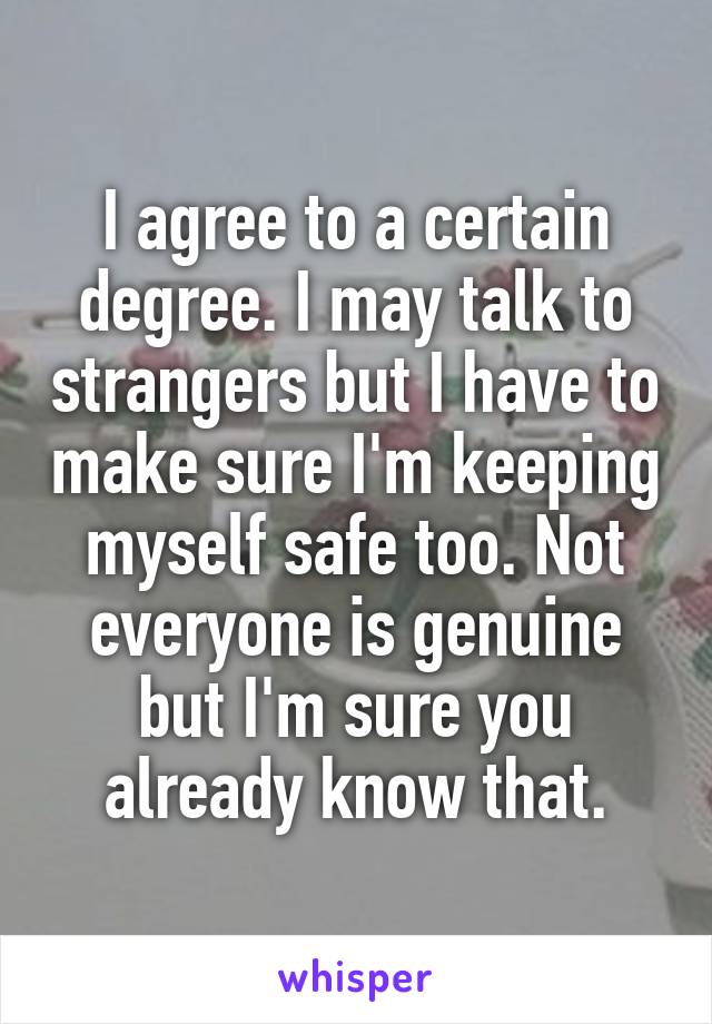 I agree to a certain degree. I may talk to strangers but I have to make sure I'm keeping myself safe too. Not everyone is genuine but I'm sure you already know that.