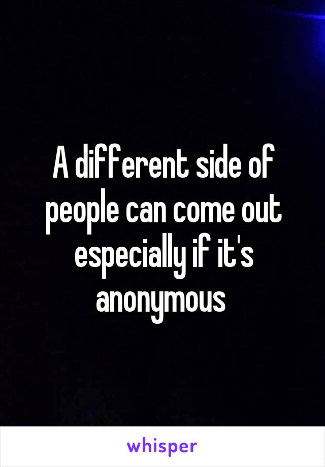 A different side of people can come out especially if it's anonymous 