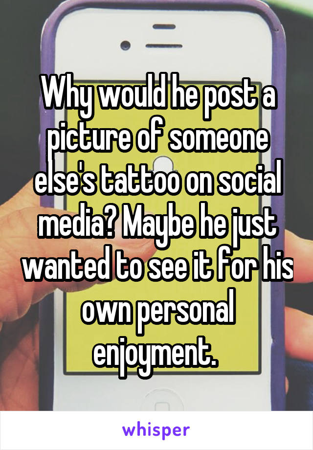 Why would he post a picture of someone else's tattoo on social media? Maybe he just wanted to see it for his own personal enjoyment. 