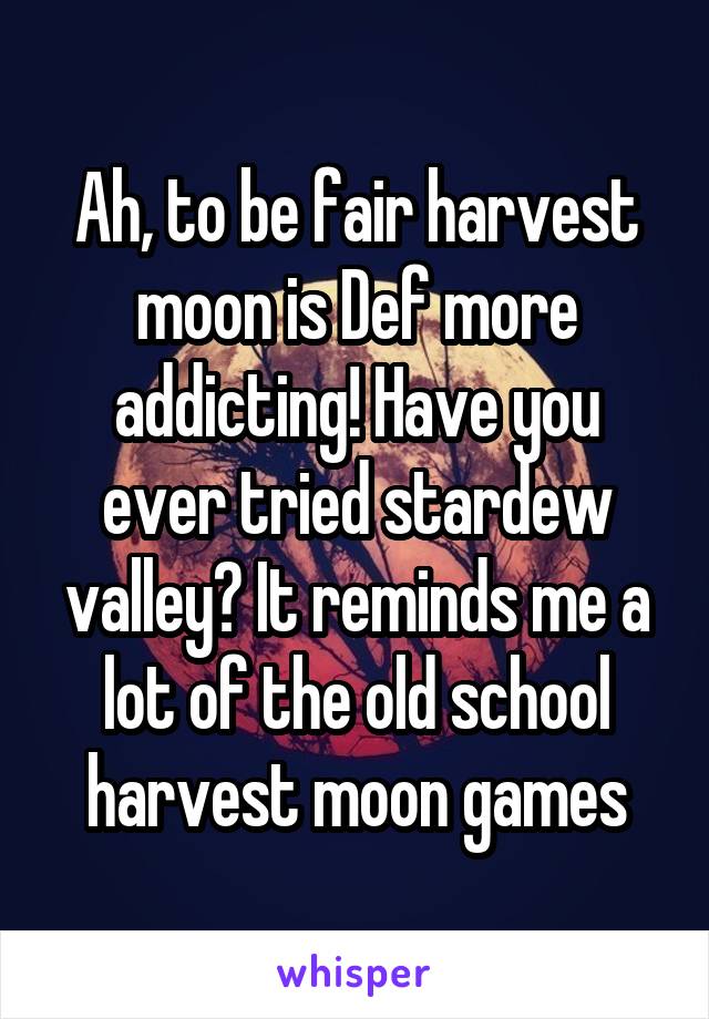 Ah, to be fair harvest moon is Def more addicting! Have you ever tried stardew valley? It reminds me a lot of the old school harvest moon games