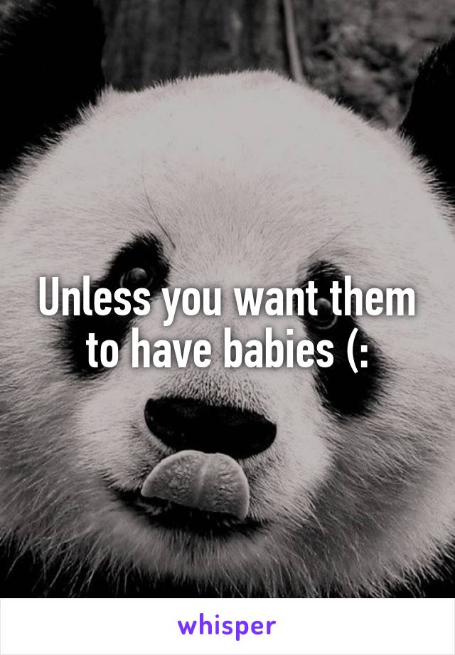 Unless you want them to have babies (: