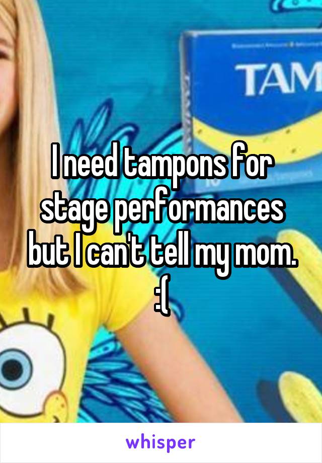 I need tampons for stage performances but I can't tell my mom. :(