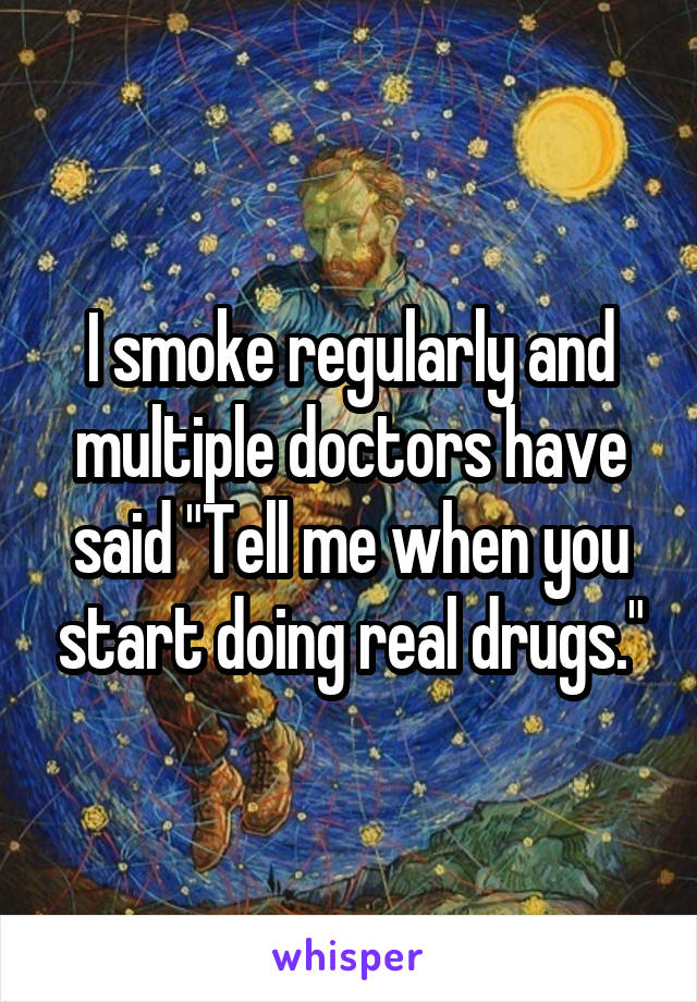 I smoke regularly and multiple doctors have said "Tell me when you start doing real drugs."