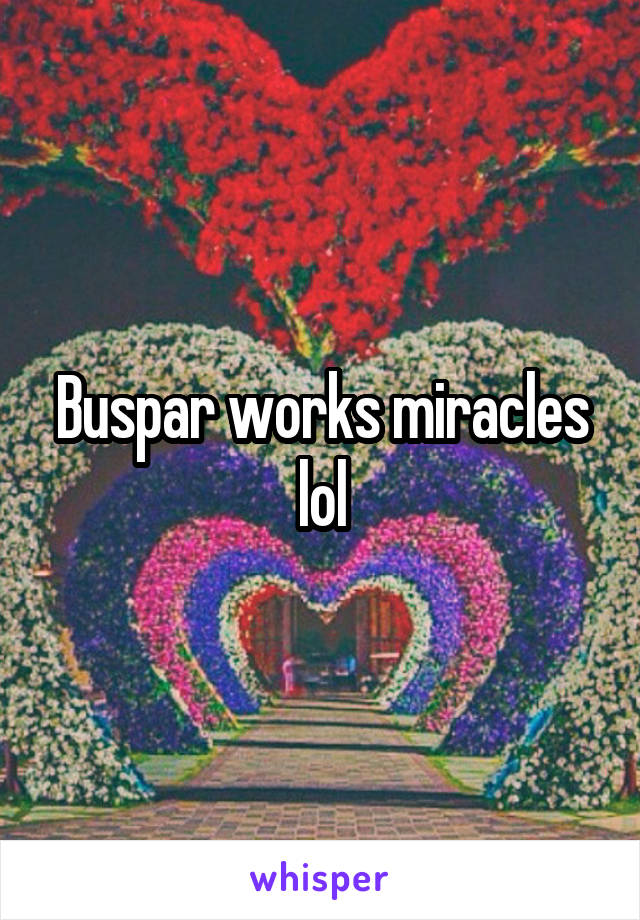 Buspar works miracles lol